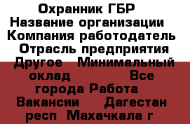 Охранник ГБР › Название организации ­ Компания-работодатель › Отрасль предприятия ­ Другое › Минимальный оклад ­ 19 000 - Все города Работа » Вакансии   . Дагестан респ.,Махачкала г.